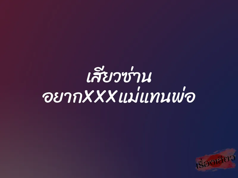 เสียวซ่าน อยากXXXแม่แทนพ่อ