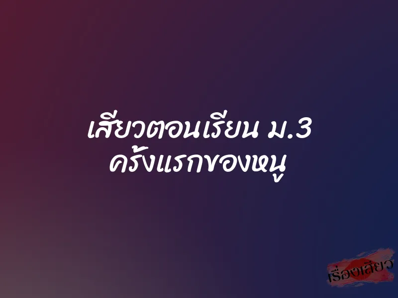 เสียวตอนเรียน ม.3 ครั้งแรกของหนู