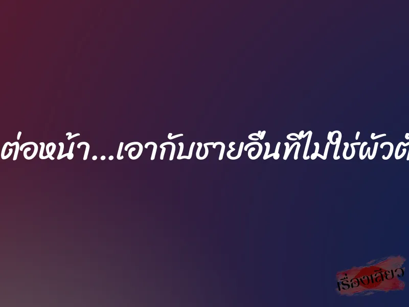 เสียวต่อหน้า…เอากับชายอื่นที่ไม่ใช่ผัวตัวเอง
