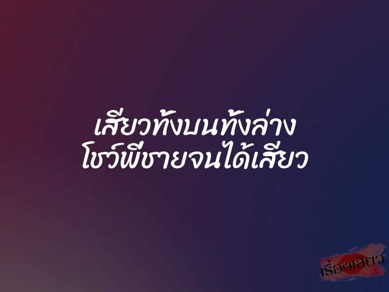 เสียวทั้งบนทั้งล่าง โชว์พี่ชายจนได้เสียว