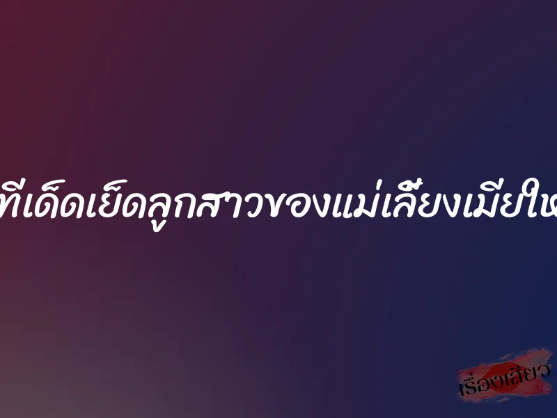 เสียวทีเด็ดเย็ดลูกสาวของแม่เลี้ยงเมียใหม่พ่อ