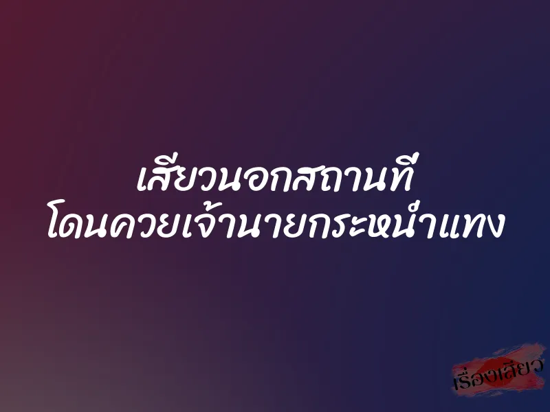 เสียวนอกสถานที่ โดนควยเจ้านายกระหน่ำแทง