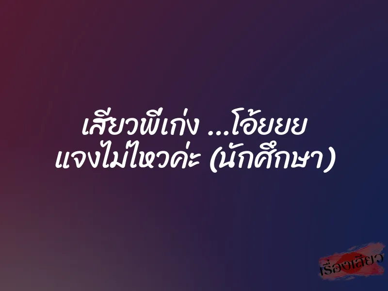 เสียวพี่เก่ง …โอ้ยยย แจงไม่ไหวค่ะ (นักศึกษา)