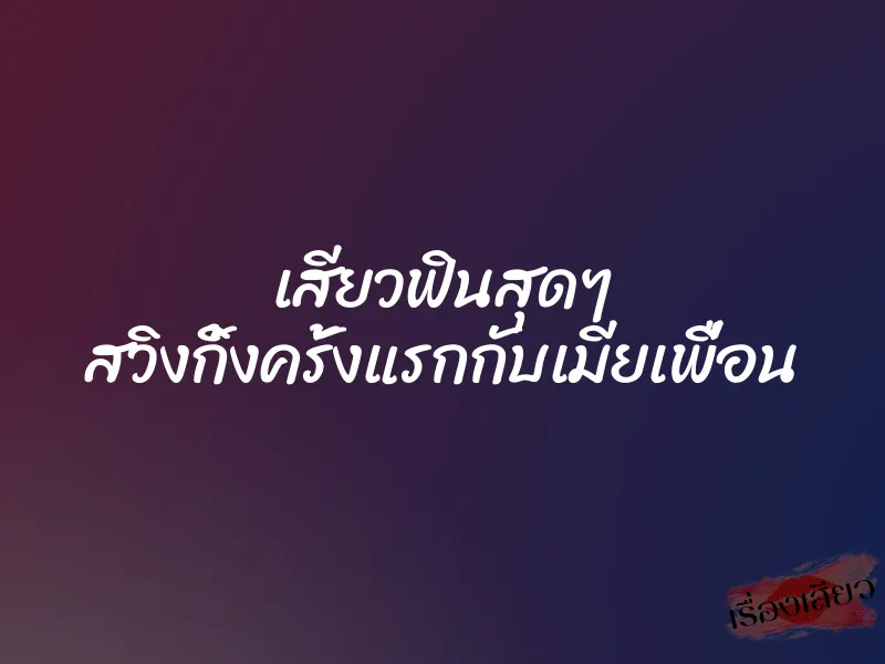 เสียวฟินสุดๆ สวิงกิ้งครั้งแรกกับเมียเพื่อน