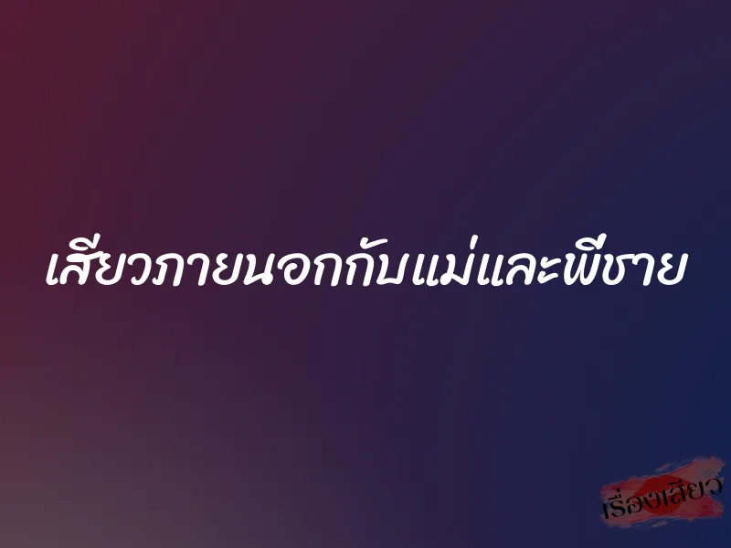 เสียวภายนอกกับแม่และพี่ชาย