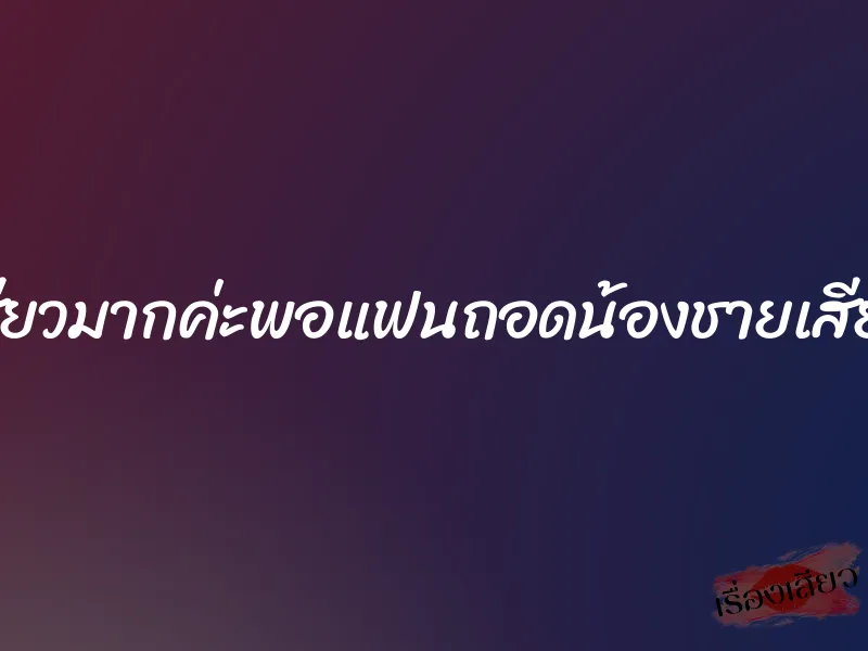 เสียวมากค่ะพอแฟนถอดน้องชายเสียบ