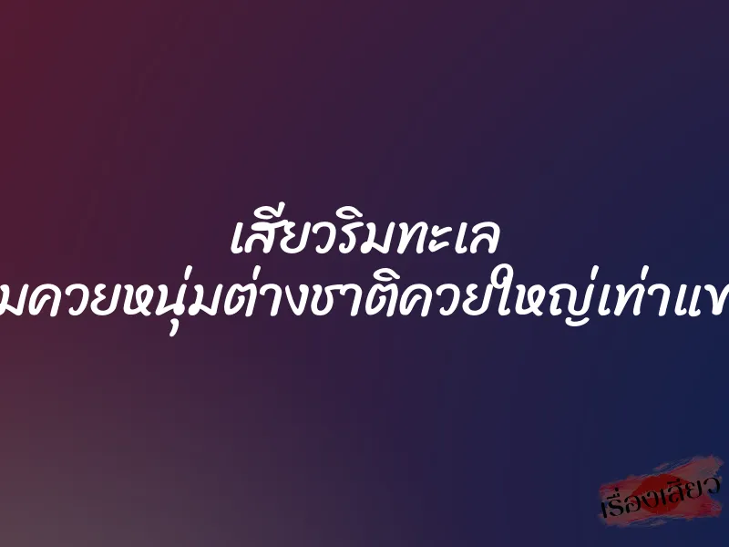 เสียวริมทะเล อมควยหนุ่มต่างชาติควยใหญ่เท่าแขน