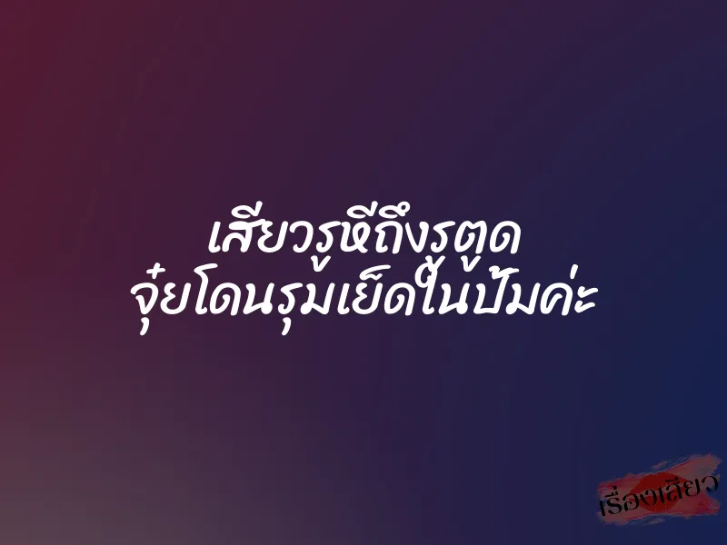 เสียวรูหีถึงรูตูด จุ๋ยโดนรุมเย็ดในปั้มค่ะ