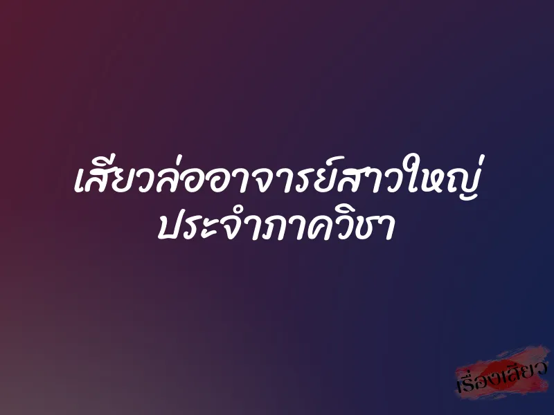 เสียวล่ออาจารย์สาวใหญ่ ประจำภาควิชา