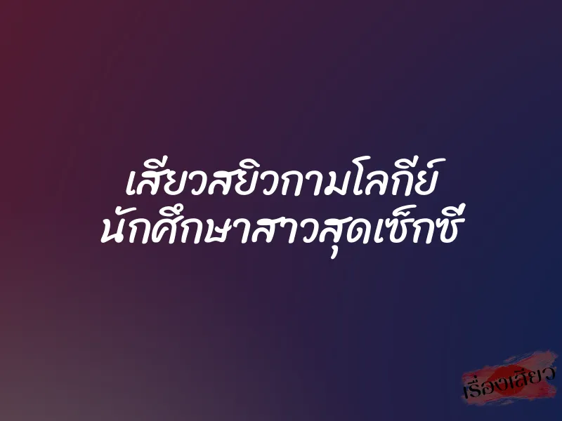 เสียวสยิวกามโลกีย์ นักศึกษาสาวสุดเซ็กซี่