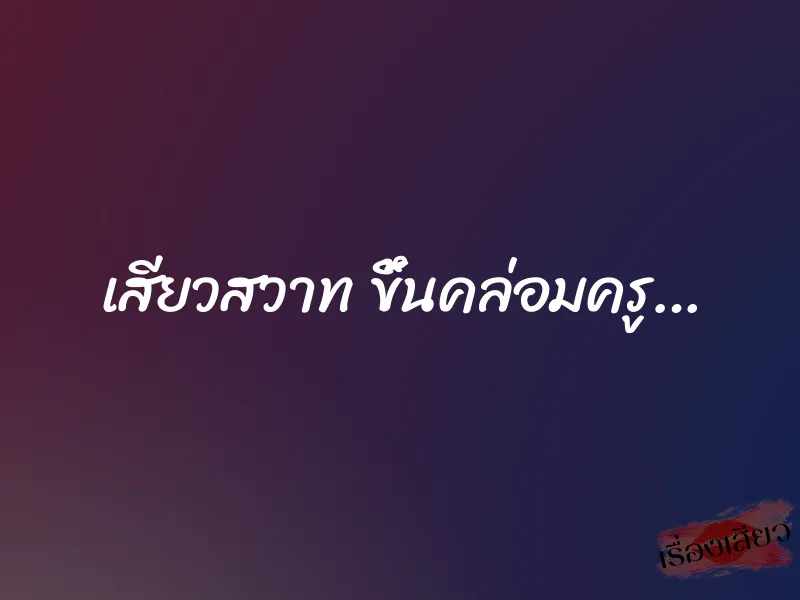 เสียวสวาท ขึ้นคล่อมครู…