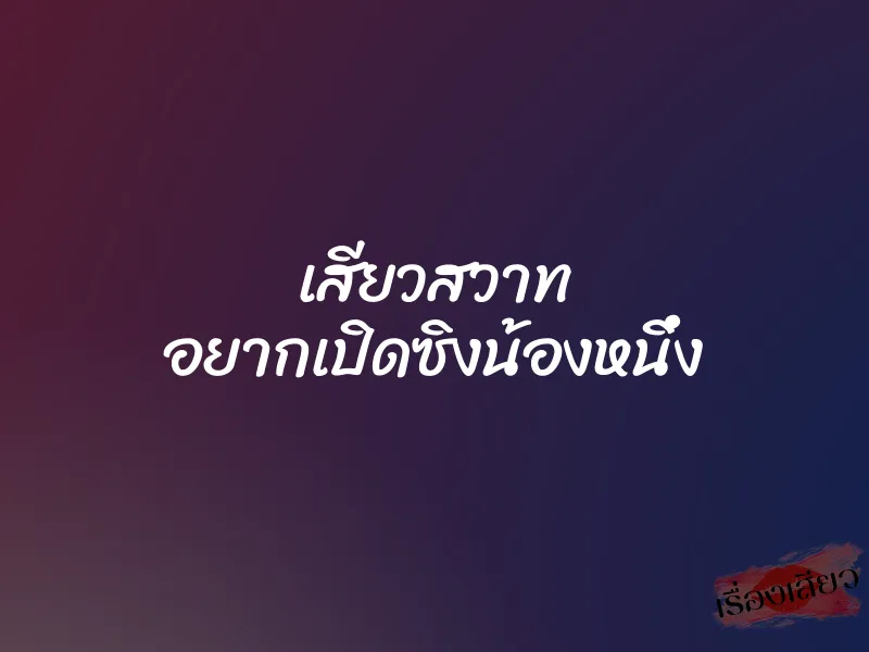 เสียวสวาท อยากเปิดซิงน้องหนึ่ง