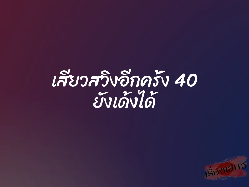 เสียวสวิงอีกครั้ง 40 ยังเด้งได้