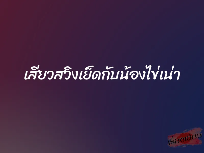 เสียวสวิงเย็ดกับน้องไข่เน่า