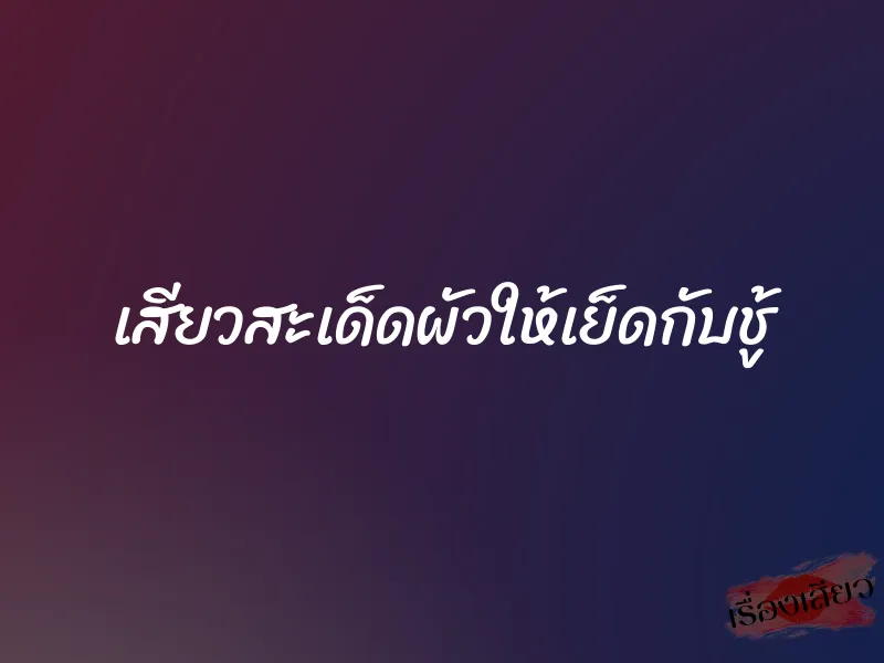 เสียวสะเด็ดผัวให้เย็ดกับชู้
