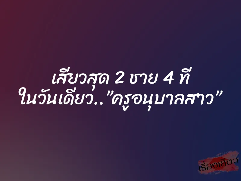 เสียวสุด 2 ชาย 4 ที ในวันเดียว..”ครูอนุบาลสาว”