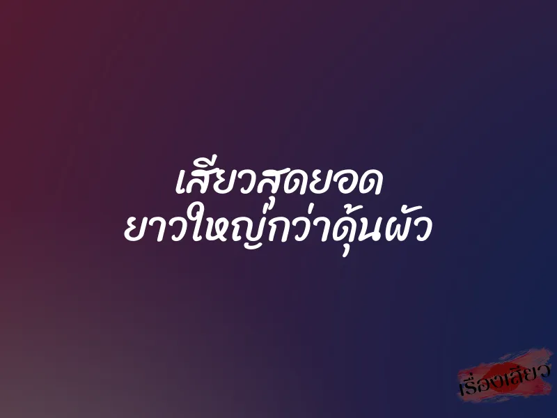 เสียวสุดยอด ยาวใหญ่กว่าดุ้นผัว