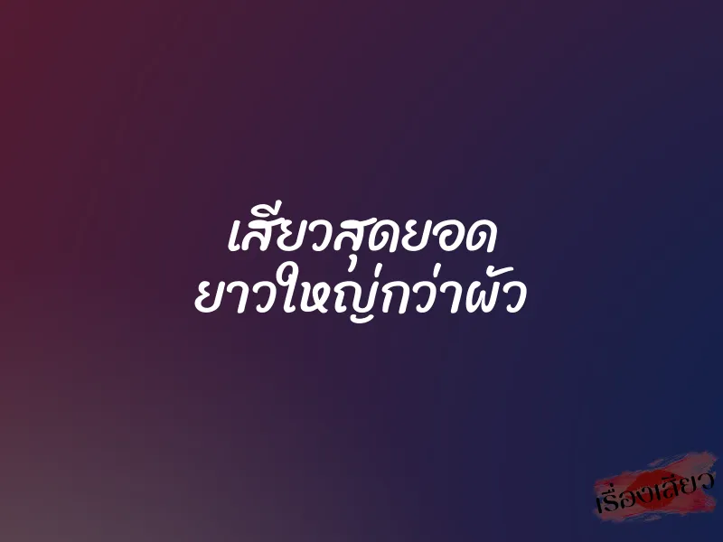 เสียวสุดยอด ยาวใหญ่กว่าผัว