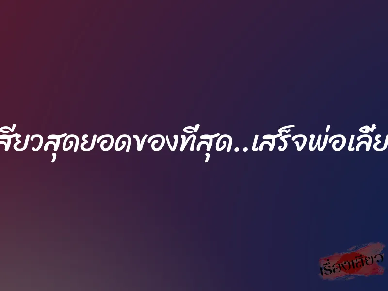 เสียวสุดยอดของที่สุด..เสร็จพ่อเลี้ยง