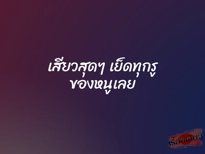 เสียวสุดๆ เย็ดทุกรู ของหนูเลย