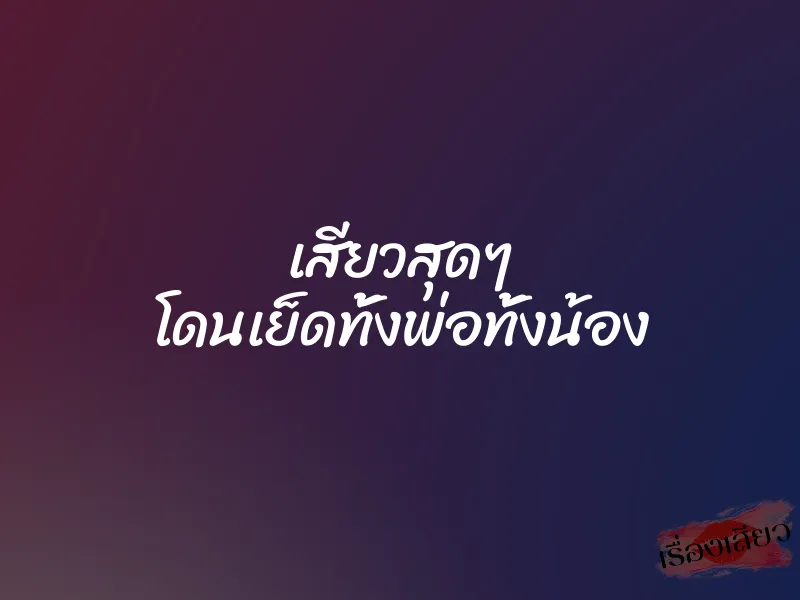 เสียวสุดๆ โดนเย็ดทั้งพ่อทั้งน้อง