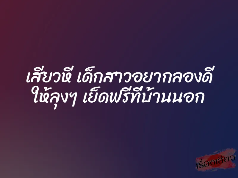 เสียวหี เด็กสาวอยากลองดี ให้ลุงๆ เย็ดฟรีที่บ้านนอก