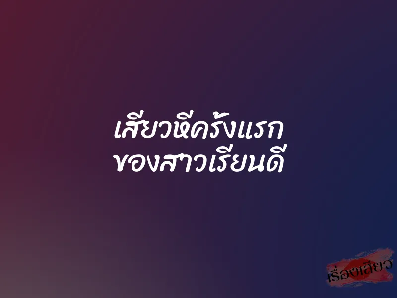 เสียวหีครั้งแรก ของสาวเรียนดี