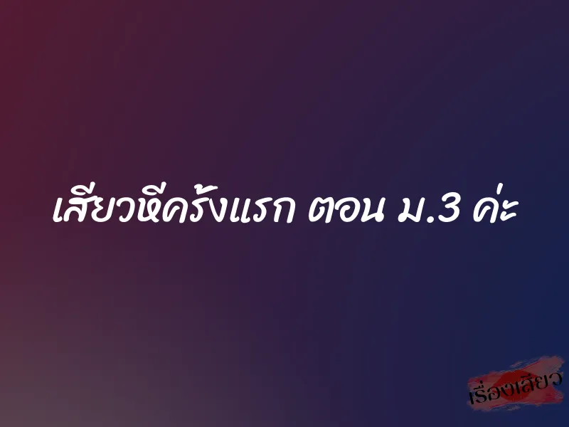 เสียวหีครั้งแรก ตอน ม.3 ค่ะ
