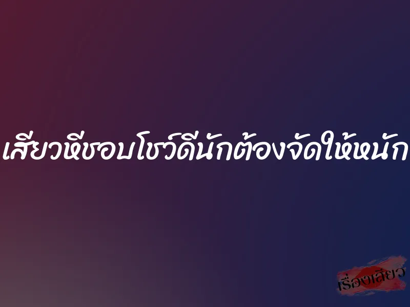 เสียวหีชอบโชว์ดีนักต้องจัดให้หนัก