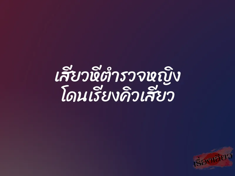 เสียวหีตำรวจหญิง โดนเรียงคิวเสียว