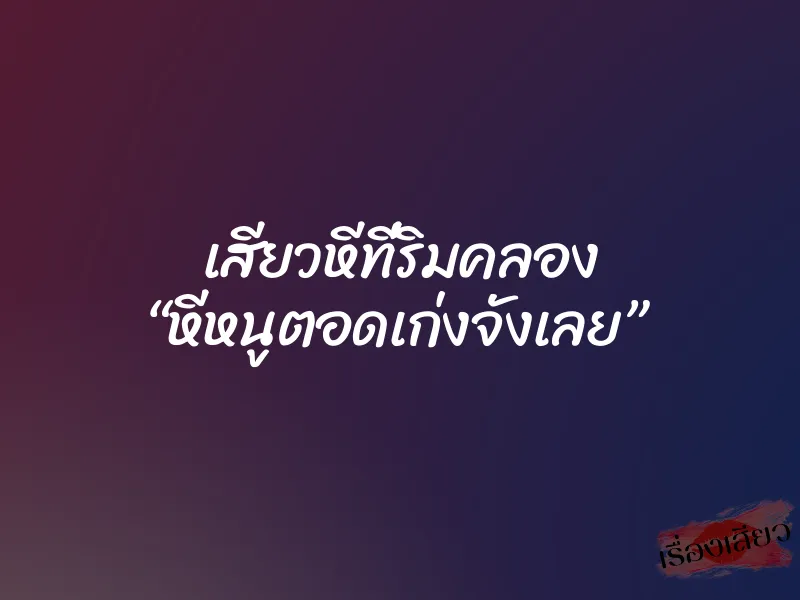 เสียวหีที่ริมคลอง “หีหนูตอดเก่งจังเลย”