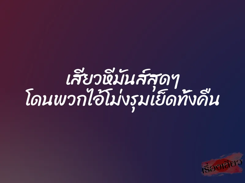 เสียวหีมันส์สุดๆ โดนพวกไอ้โม่งรุมเย็ดทั้งคืน