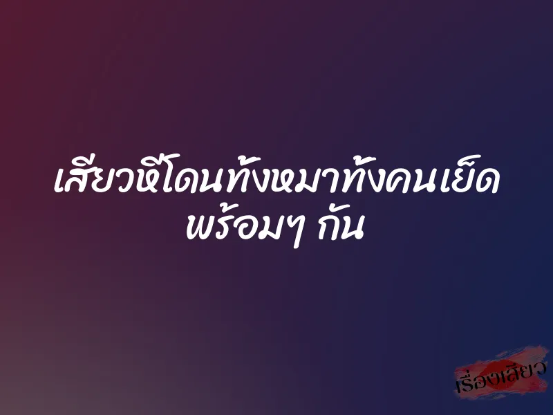 เสียวหีโดนทั้งหมาทั้งคนเย็ด พร้อมๆ กัน