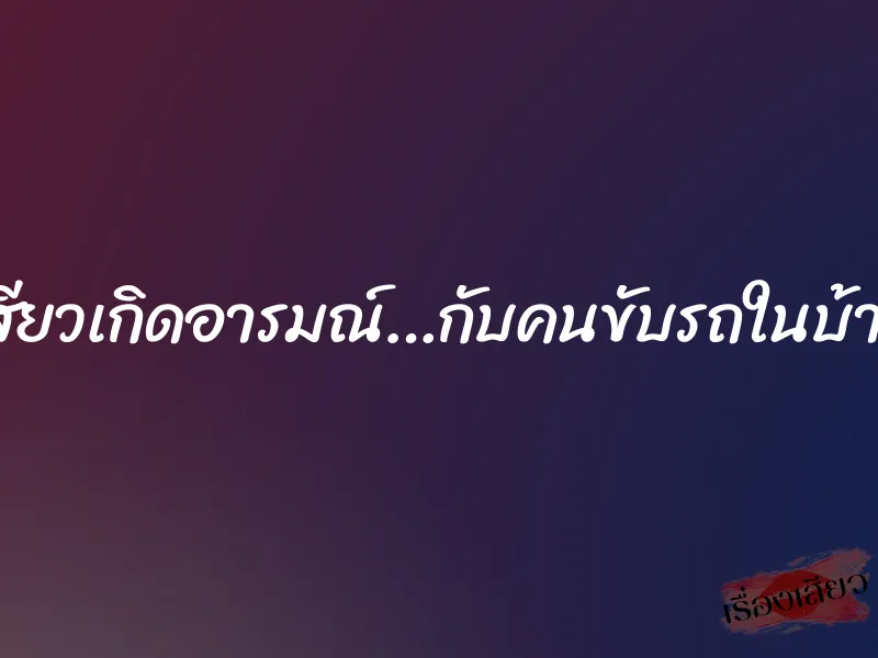 เสียวเกิดอารมณ์…กับคนขับรถในบ้าน