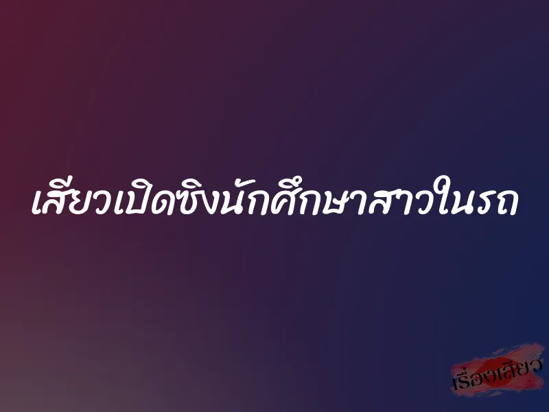 เสียวเปิดซิงนักศึกษาสาวในรถ