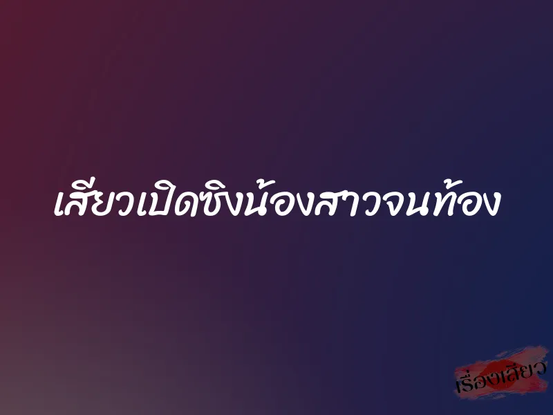 เสียวเปิดซิงน้องสาวจนท้อง