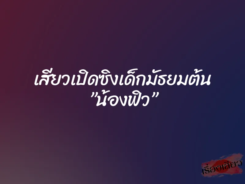เสียวเปิดซิงเด็กมัธยมต้น ”น้องฟิว”