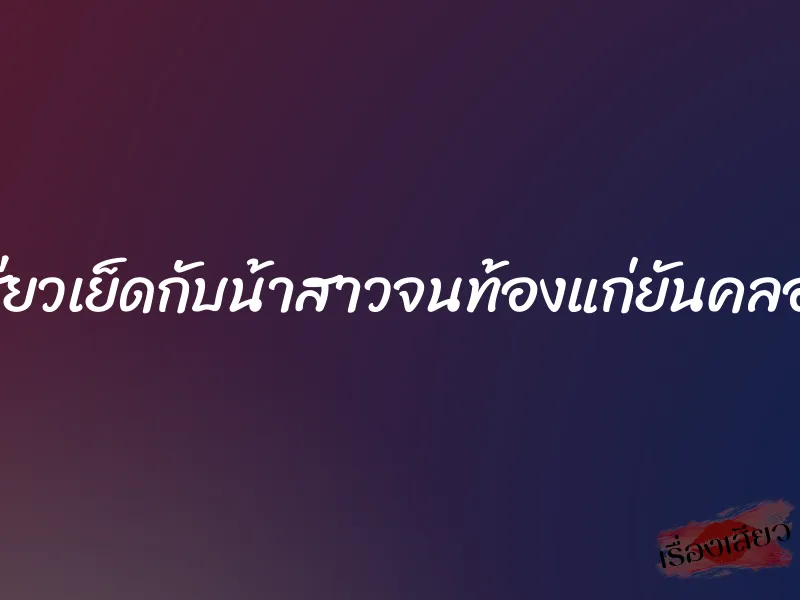 เสียวเย็ดกับน้าสาวจนท้องแก่ยันคลอด