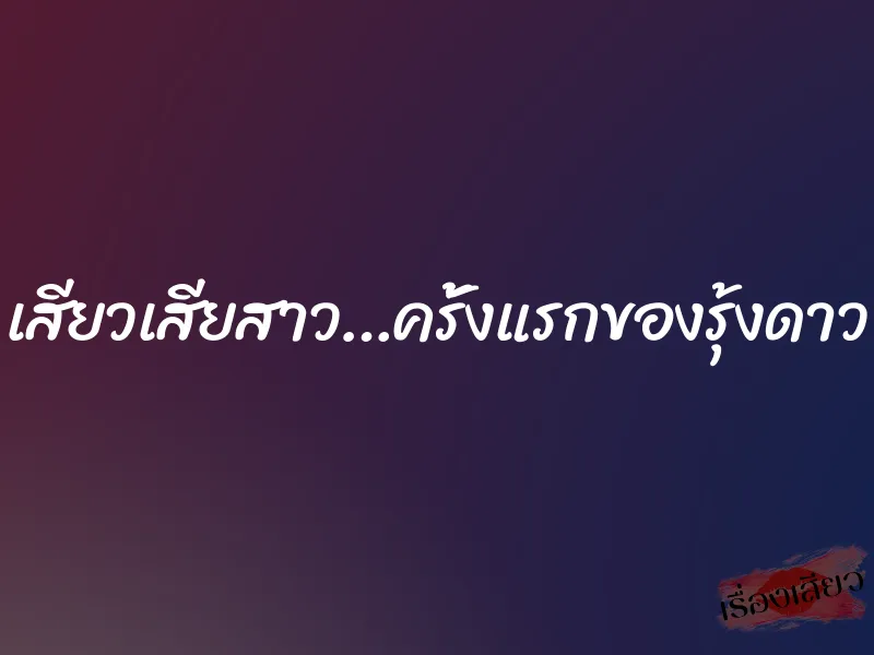 เสียวเสียสาว…ครั้งแรกของรุ้งดาว