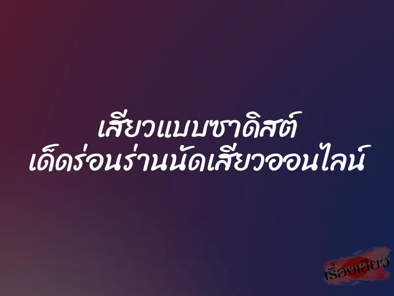 เสียวแบบซาดิสต์ เด็ดร่อนร่านนัดเสียวออนไลน์