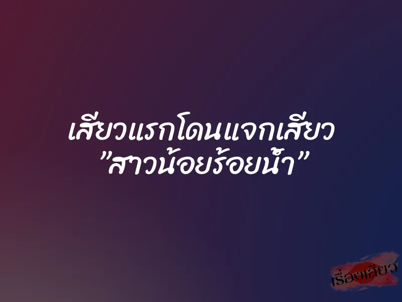 เสียวแรกโดนแจกเสียว ”สาวน้อยร้อยน้ำ”
