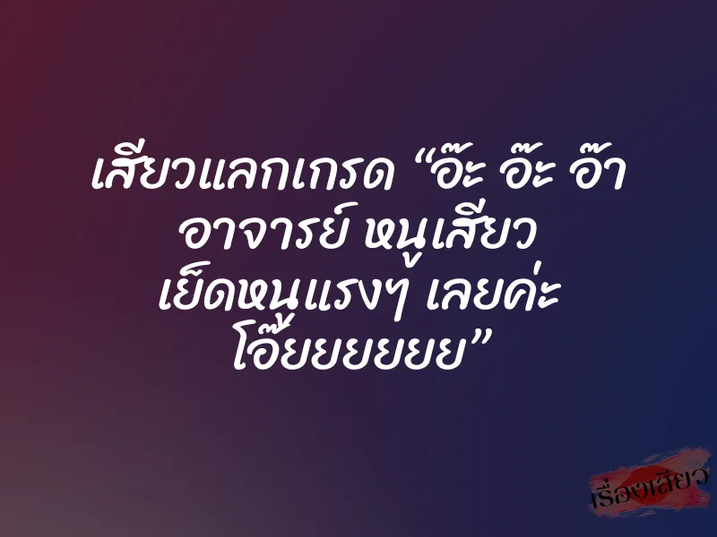 เสียวแลกเกรด “อ๊ะ อ๊ะ อ๊า อาจารย์ หนูเสียว เย็ดหนูแรงๆ เลยค่ะ โอ๊ยยยยยย”