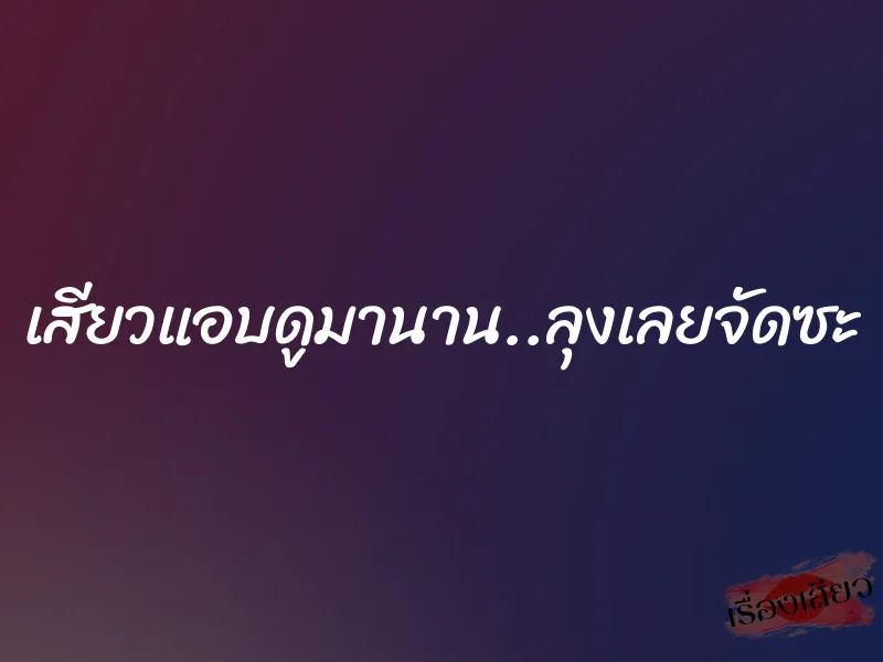 เสียวแอบดูมานาน..ลุงเลยจัดซะ