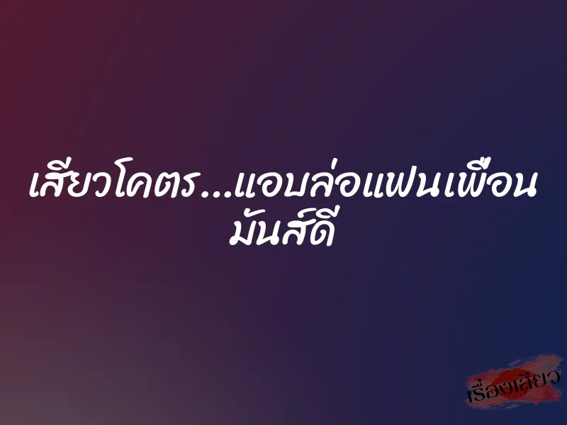 เสียวโคตร…แอบล่อแฟนเพื่อน มันส์ดี