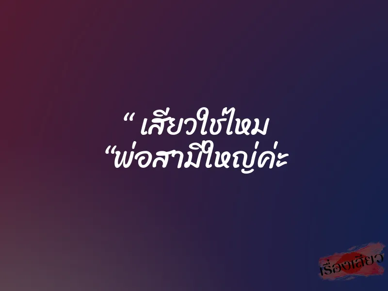 “ เสียวใช่ไหม “พ่อสามีใหญ่ค่ะ