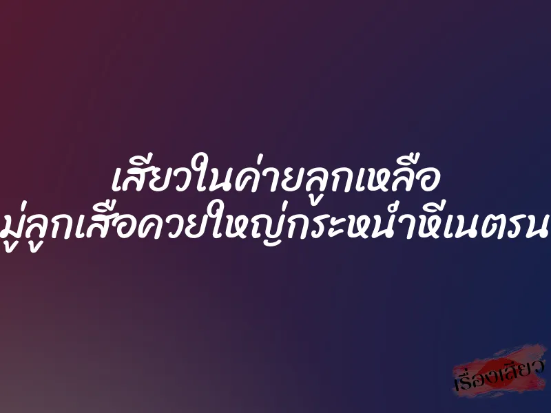เสียวในค่ายลูกเหลือ หัวหน้าหมู่ลูกเสือควยใหญ่กระหน่ำหีเนตรนารีหีชมพู