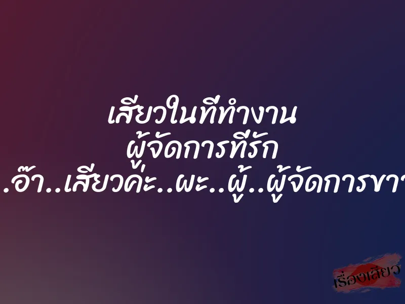 เสียวในที่ทำงาน ผู้จัดการที่รัก “อ๊า..อ๊า..เสียวค่ะ..ผะ..ผู้..ผู้จัดการขาาา..”