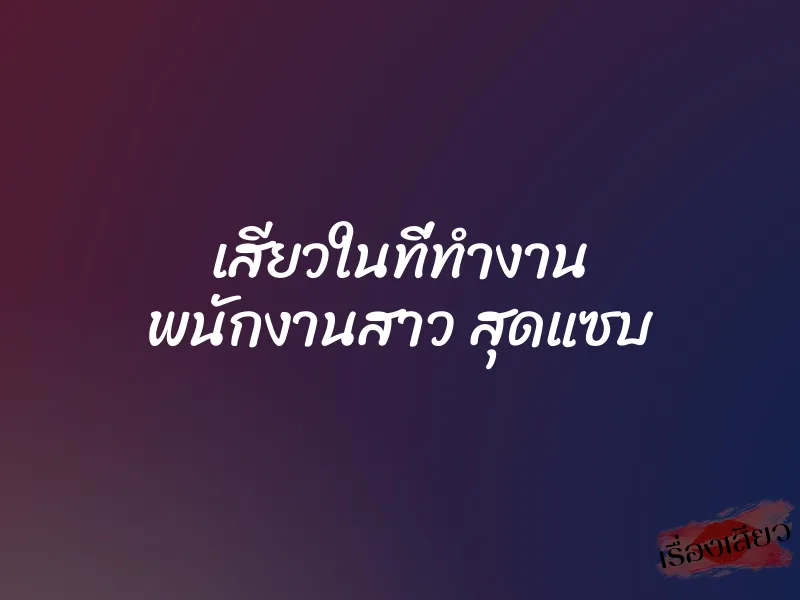 เสียวในที่ทำงาน พนักงานสาว สุดแซบ