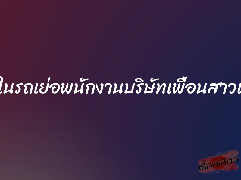 เสียวในรถเย่อพนักงานบริษัทเพื่อนสาวแผนก