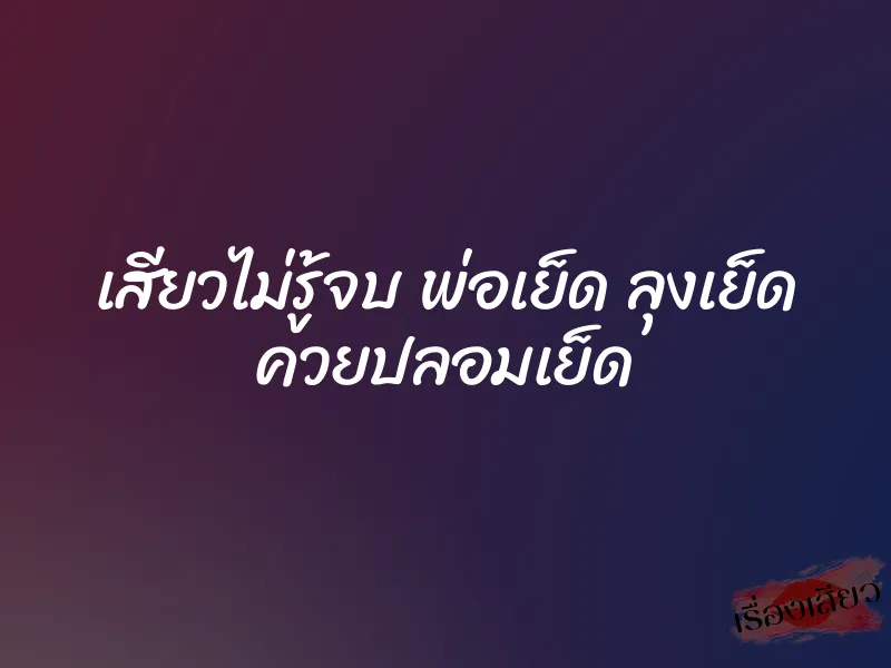 เสียวไม่รู้จบ พ่อเย็ด ลุงเย็ด ควยปลอมเย็ด